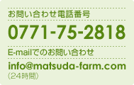  お問い合わせ電話番号：0771-75-2818 / E-mailでのお問い合わせ：info@matsuda-farm.com（24時間）